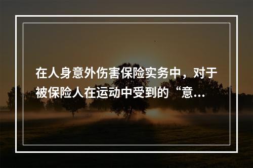 在人身意外伤害保险实务中，对于被保险人在运动中受到的“意外伤