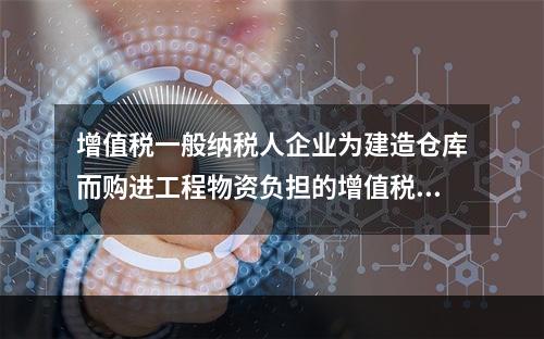 增值税一般纳税人企业为建造仓库而购进工程物资负担的增值税税额