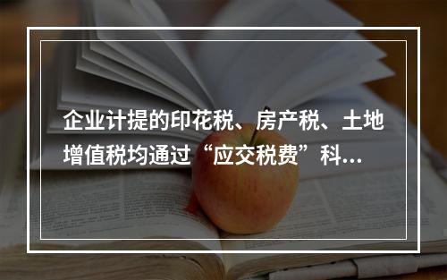 企业计提的印花税、房产税、土地增值税均通过“应交税费”科目核