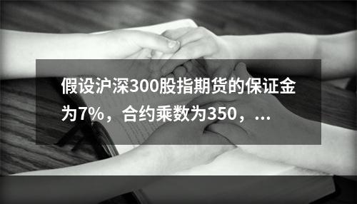 假设沪深300股指期货的保证金为7%，合约乘数为350，那么