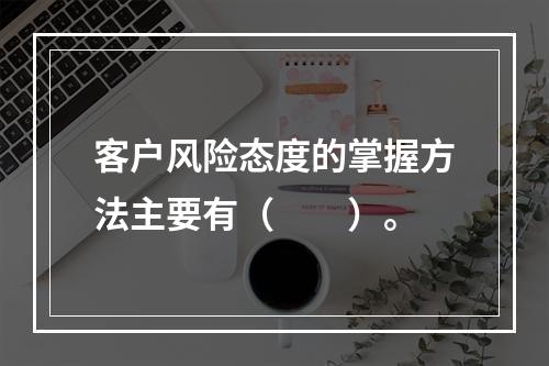 客户风险态度的掌握方法主要有（　　）。