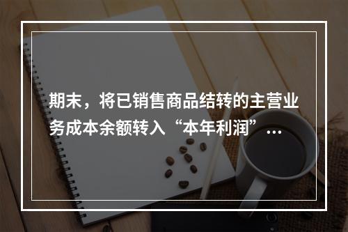 期末，将已销售商品结转的主营业务成本余额转入“本年利润”科目