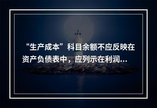 “生产成本”科目余额不应反映在资产负债表中，应列示在利润表中