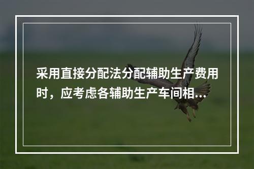 采用直接分配法分配辅助生产费用时，应考虑各辅助生产车间相互提