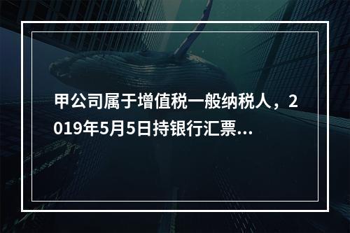 甲公司属于增值税一般纳税人，2019年5月5日持银行汇票购入