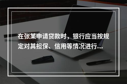 在张某申请贷款时，银行应当按规定对其担保、信用等情况进行调查