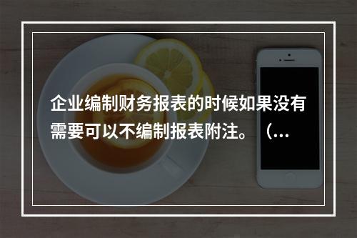 企业编制财务报表的时候如果没有需要可以不编制报表附注。（　）