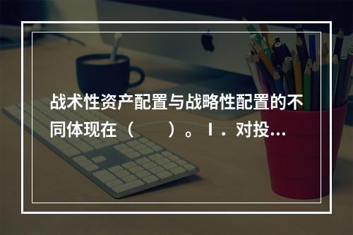 战术性资产配置与战略性配置的不同体现在（　　）。Ⅰ．对投资者