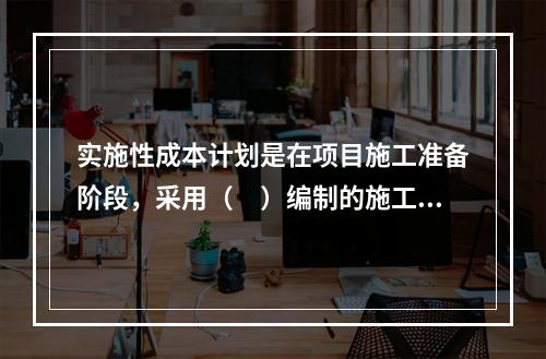 实施性成本计划是在项目施工准备阶段，采用（　）编制的施工成本