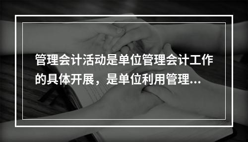 管理会计活动是单位管理会计工作的具体开展，是单位利用管理会计