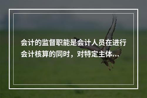 会计的监督职能是会计人员在进行会计核算的同时，对特定主体经济