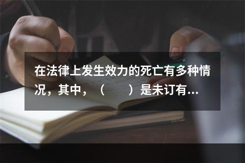 在法律上发生效力的死亡有多种情况，其中，（　　）是未订有失踪