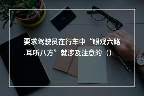 要求驾驶员在行车中“眼观六路.耳听八方”就涉及注意的（）