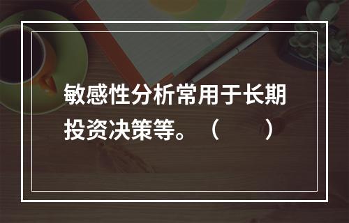 敏感性分析常用于长期投资决策等。（　　）