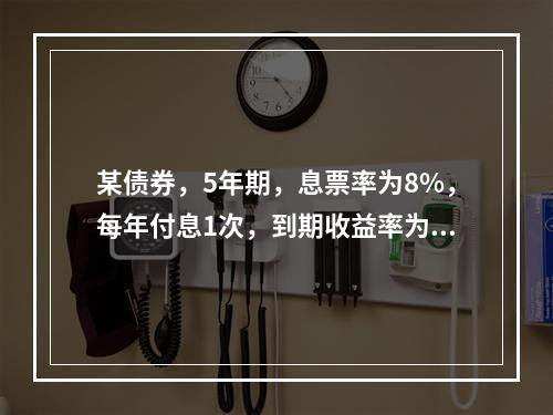 某债券，5年期，息票率为8%，每年付息1次，到期收益率为5.