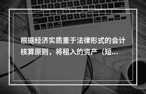 根据经济实质重于法律形式的会计核算原则，将租入的资产（短期租