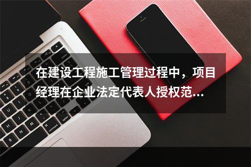 在建设工程施工管理过程中，项目经理在企业法定代表人授权范围内