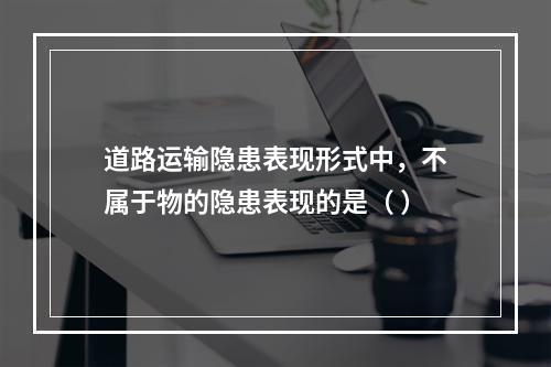 道路运输隐患表现形式中，不属于物的隐患表现的是（ ）