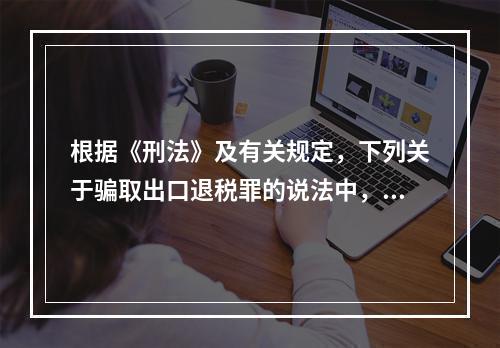 根据《刑法》及有关规定，下列关于骗取出口退税罪的说法中，正确