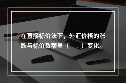 在直接标价法下，外汇价格的涨跌与标价数额呈（　　）变化。