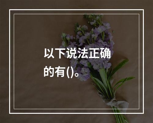 以下说法正确的有()。