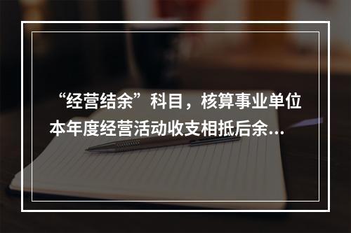 “经营结余”科目，核算事业单位本年度经营活动收支相抵后余额弥