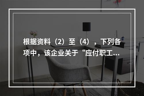 根据资料（2）至（4），下列各项中，该企业关于“应付职工薪酬