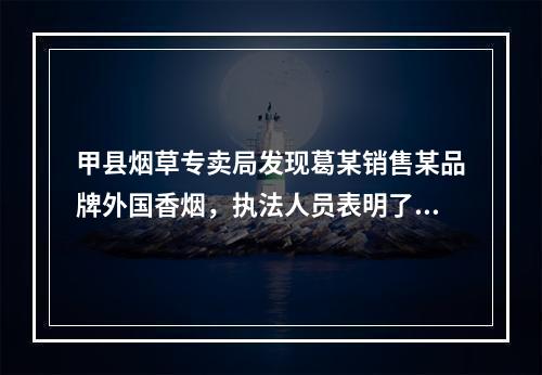 甲县烟草专卖局发现葛某销售某品牌外国香烟，执法人员表明了自己