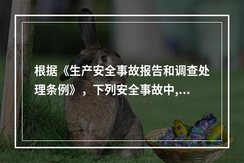 根据《生产安全事故报告和调查处理条例》，下列安全事故中,于重