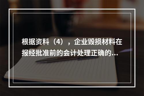 根据资料（4），企业毁损材料在报经批准前的会计处理正确的是（