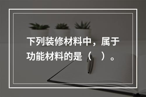 下列装修材料中，属于功能材料的是（　）。