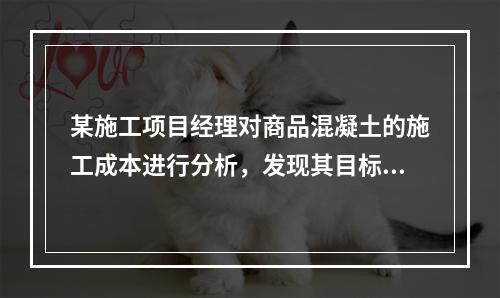 某施工项目经理对商品混凝土的施工成本进行分析，发现其目标成本