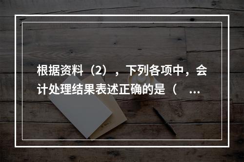 根据资料（2），下列各项中，会计处理结果表述正确的是（　）。