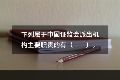 下列属于中国证监会派出机构主要职责的有（　　）。