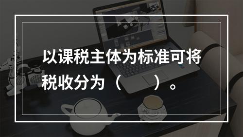 以课税主体为标准可将税收分为（　　）。