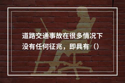 道路交通事故在很多情况下没有任何征兆，即具有（）