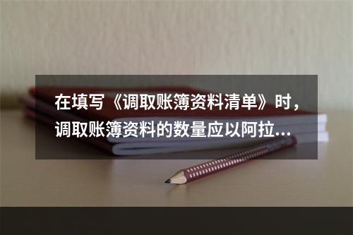 在填写《调取账簿资料清单》时，调取账簿资料的数量应以阿拉伯数