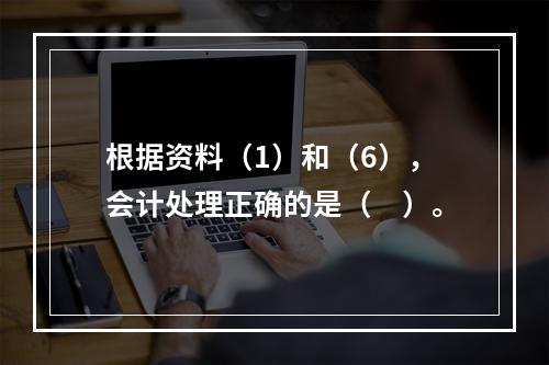 根据资料（1）和（6），会计处理正确的是（　）。