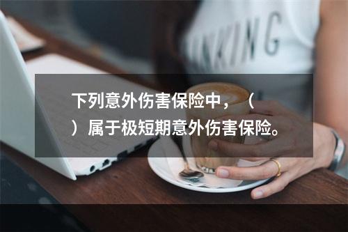 下列意外伤害保险中，（　　）属于极短期意外伤害保险。