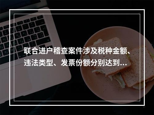 联合进户稽查案件涉及税种金额、违法类型、发票份额分别达到重大