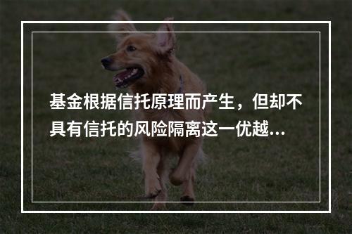 基金根据信托原理而产生，但却不具有信托的风险隔离这一优越的功