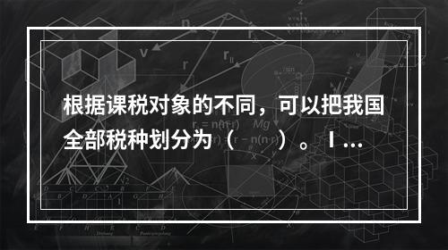 根据课税对象的不同，可以把我国全部税种划分为（　　）。Ⅰ．流