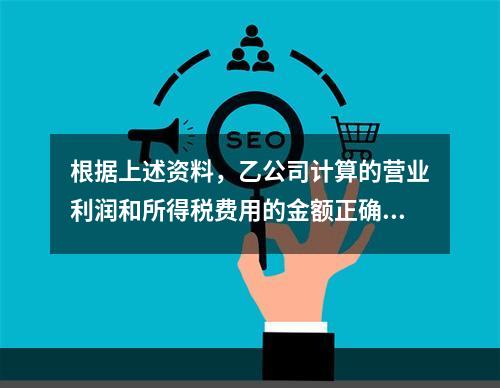 根据上述资料，乙公司计算的营业利润和所得税费用的金额正确的是