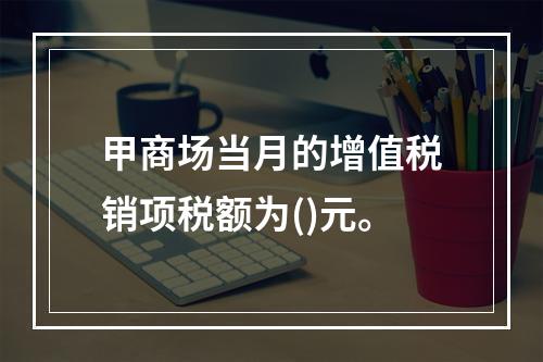 甲商场当月的增值税销项税额为()元。