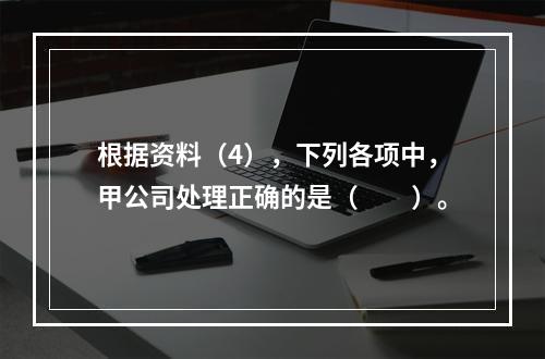 根据资料（4），下列各项中，甲公司处理正确的是（　　）。