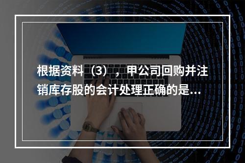 根据资料（3），甲公司回购并注销库存股的会计处理正确的是（　