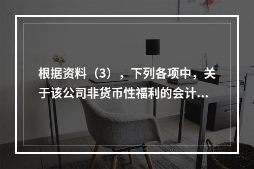 根据资料（3），下列各项中，关于该公司非货币性福利的会计处理