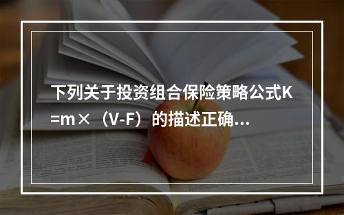 下列关于投资组合保险策略公式K=m×（V-F）的描述正确的是