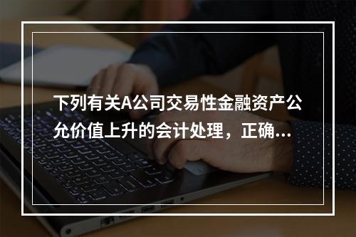 下列有关A公司交易性金融资产公允价值上升的会计处理，正确的是