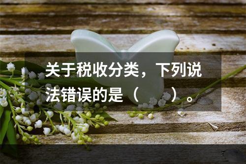 关于税收分类，下列说法错误的是（　　）。